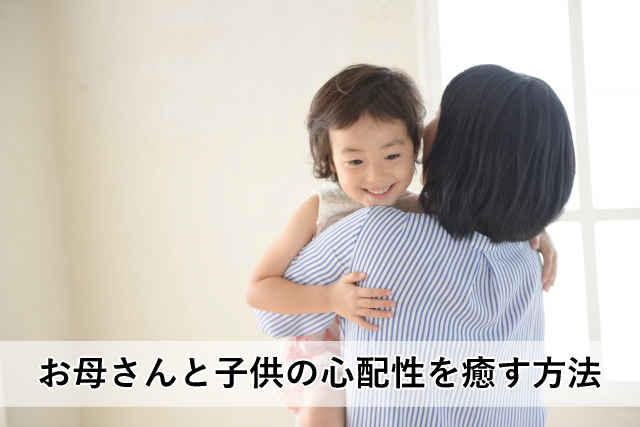 お母さんと子供の心配性を癒す方法
