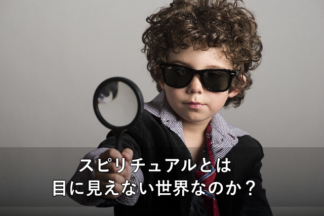 スピリチュアルとは目に見えない世界なのか?
