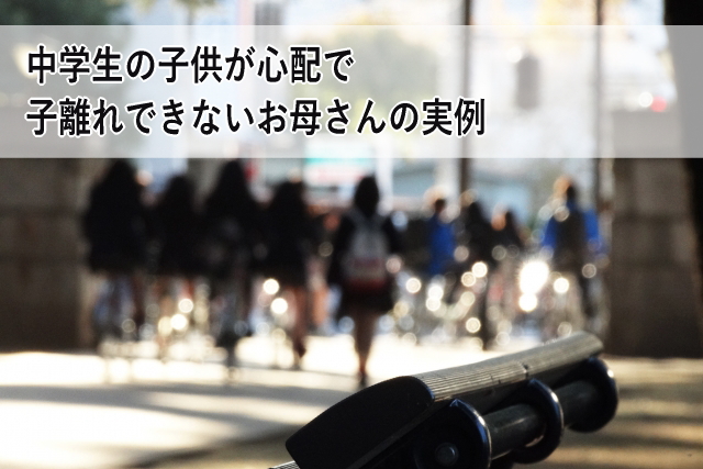 中学生の子供が心配で子離れできないお母さんの実例