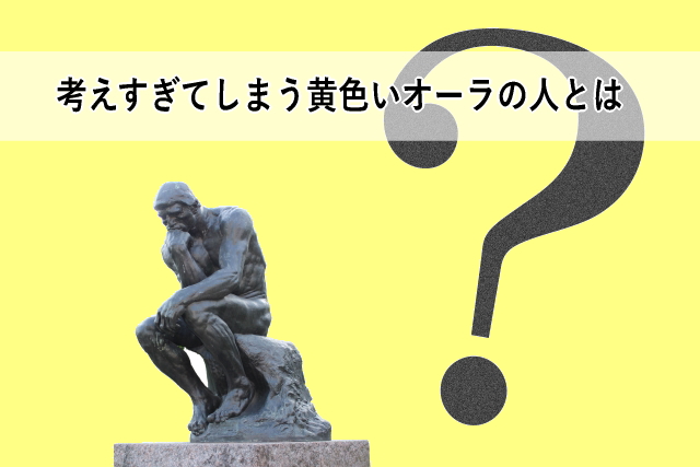 考えすぎてしまう黄色いオーラの人とは