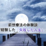 前世療法の体験談～私が経験した「失敗した人生」とは
