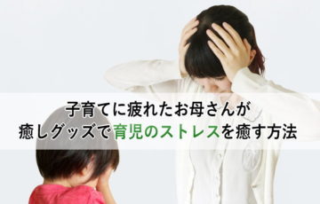 子育てに疲れたお母さんが癒しグッズで育児のストレスを癒す方法