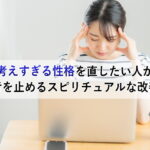 考えすぎる性格を直したい人が思考を止めるスピリチュアルな改善法