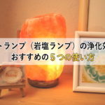 ソルトランプ（岩塩ランプ）の浄化効果とおすすめの５つの使い方