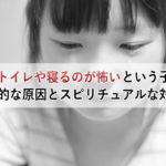 夜にトイレや寝るのが怖いという子供の心理的な原因とスピリチュアルな対処法
