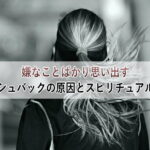 嫌なことばかり思い出すフラッシュバックの原因とスピリチュアルな意味