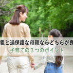放任主義と過保護な母親ならどちらが良いの？子育ての３つのポイント