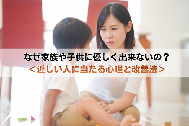 なぜ家族や子供に優しく出来ないの？＜近しい人に当たってしまう心理と改善法＞