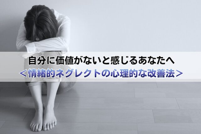 自分に価値がないと感じるあなたへ＜情緒的ネグレクトの原因と心理的な改善法＞