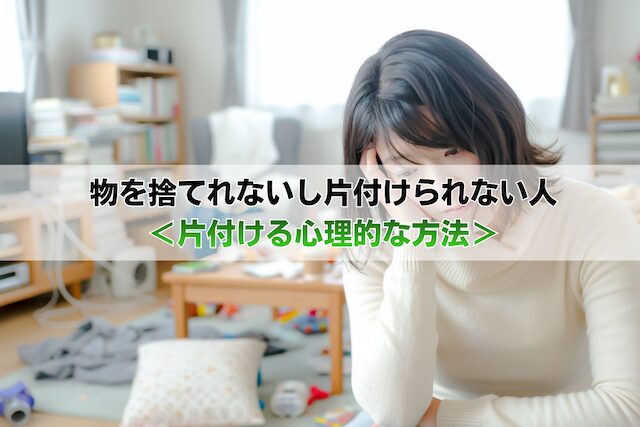 物を捨てれないし片付けられない人<片付ける心理的な方法>