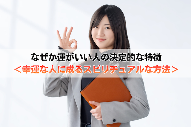なぜか運がいい人の決定的な特徴<幸運な人に成るスピリチュアルな方法>
