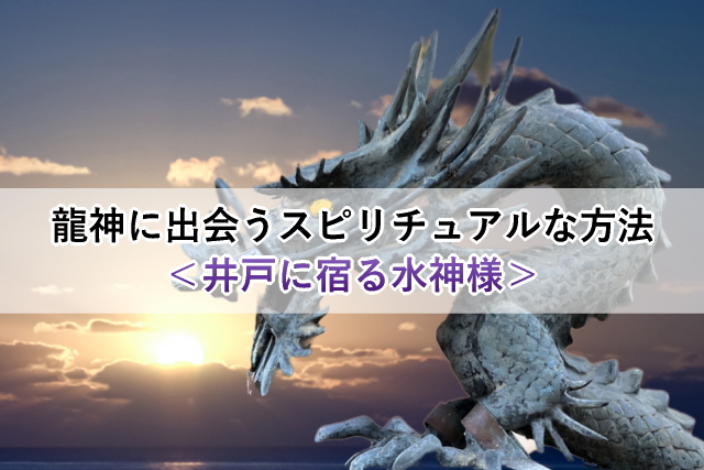 龍神に出会うスピリチュアルな方法＜井戸に宿る水神様＞