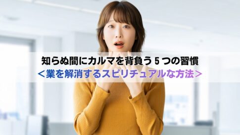 知らぬ間にカルマを背負う５つの習慣＜業を解消するスピリチュアルな方法＞