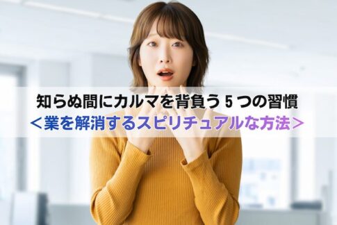 知らぬ間にカルマを背負う５つの習慣＜業を解消するスピリチュアルな方法＞