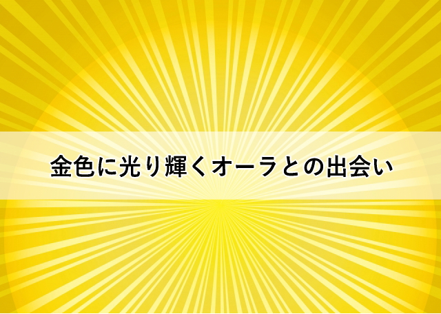 金色に光り輝くオーラとの出会い